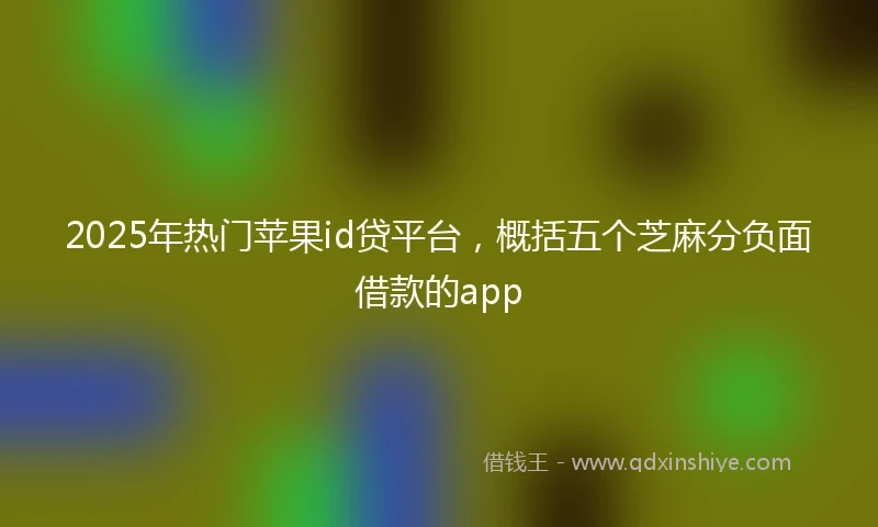 2025年热门苹果id贷平台，概括五个芝麻分负面借款的app