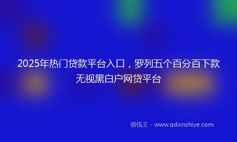 2025年热门贷款平台入口，罗列五个百分百下款无视黑白户网贷平台