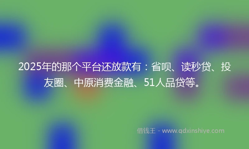 2025年的那个平台还放款有：省呗、读秒贷、投友圈、中原消费金融、51人品贷等。