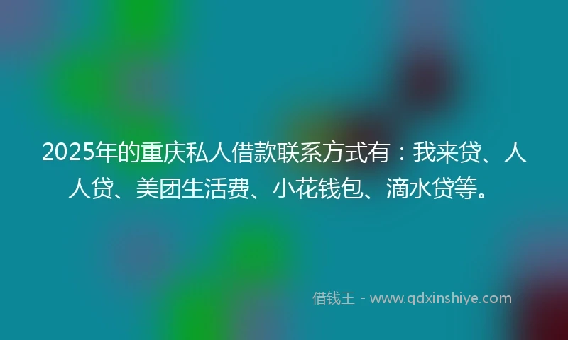 2025年的重庆私人借款联系方式有：我来贷、人人贷、美团生活费、小花钱包、滴水贷等。