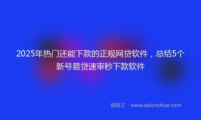 2025年热门还能下款的正规网贷软件，总结5个新号易贷速审秒下款软件