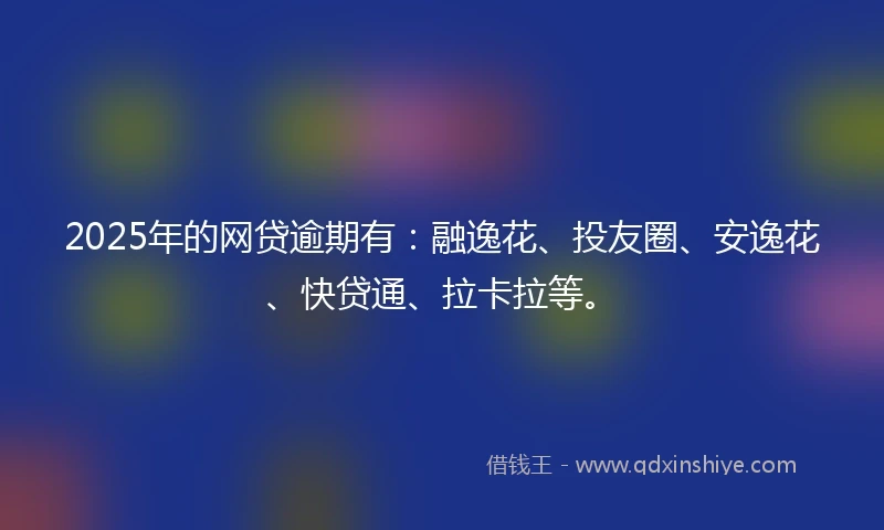 2025年的网贷逾期有：融逸花、投友圈、安逸花、快贷通、拉卡拉等。