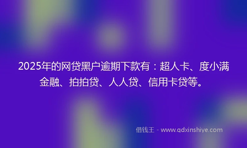 2025年的网贷黑户逾期下款有：超人卡、度小满金融、拍拍贷、人人贷、信用卡贷等。