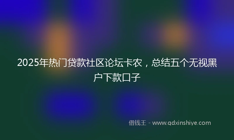 2025年热门贷款社区论坛卡农，总结五个无视黑户下款口子