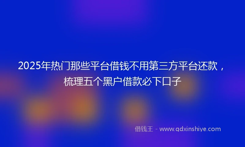 2025年热门那些平台借钱不用第三方平台还款,梳理五个黑户借款必下口子