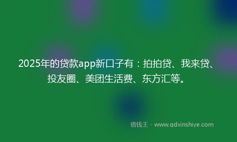 2025年的贷款app新口子有：拍拍贷、我来贷、投友圈、美团生活费、东方汇等。