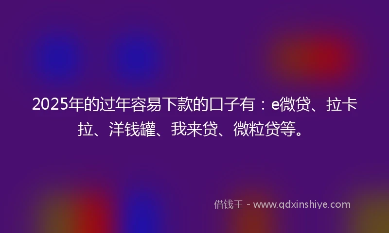 2025年的过年容易下款的口子有：e微贷、拉卡拉、洋钱罐、我来贷、微粒贷等。