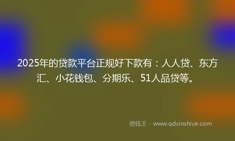 2025年的贷款平台正规好下款有:人人贷、东方汇、小花钱包、分期乐、51人品贷等。