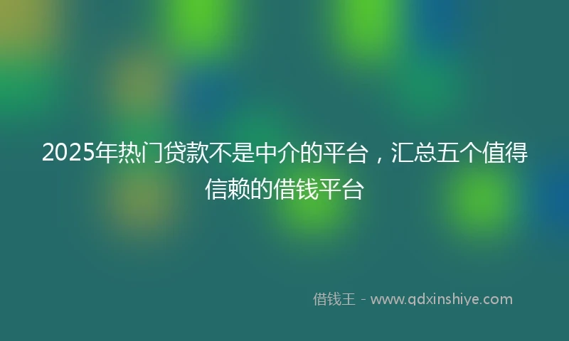 2025年热门贷款不是中介的平台，汇总五个值得信赖的借钱平台