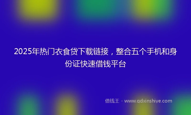 2025年热门衣食贷下载链接，整合五个手机和身份证快速借钱平台