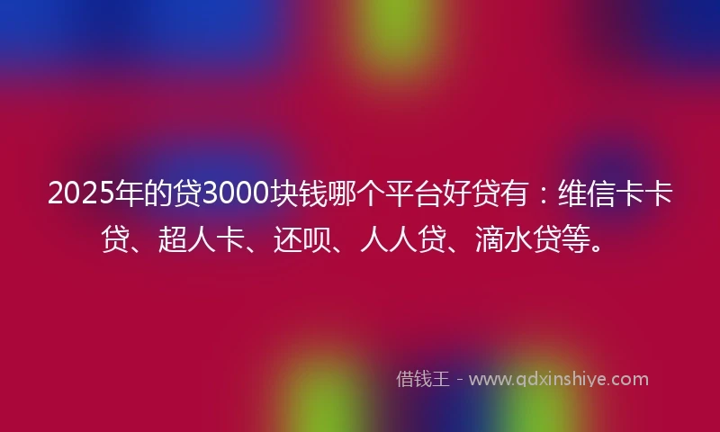 2025年的贷3000块钱哪个平台好贷有：维信卡卡贷、超人卡、还呗、人人贷、滴水贷等。