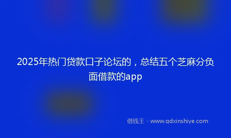 2025年热门贷款口子论坛的，总结五个芝麻分负面借款的app