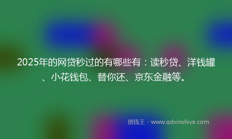2025年的网贷秒过的有哪些有：读秒贷、洋钱罐、小花钱包、替你还、京东金融等。