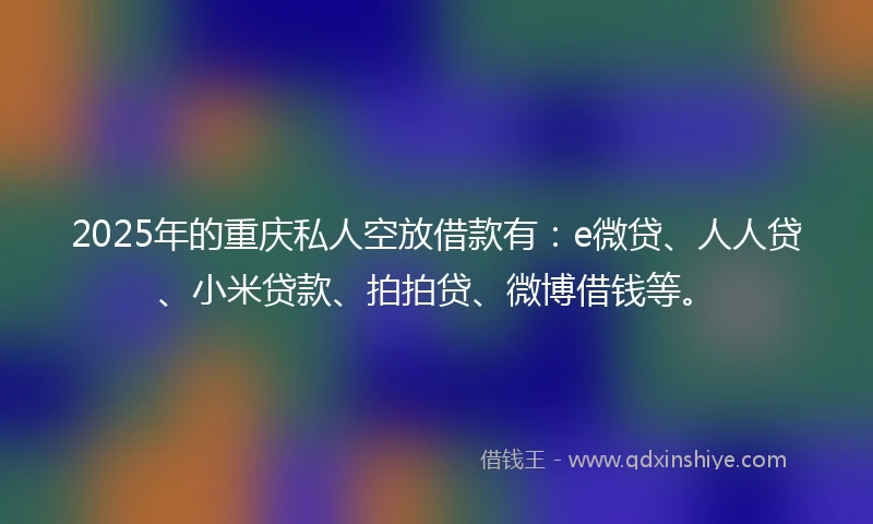 2025年的重庆私人空放借款有：e微贷、人人贷、小米贷款、拍拍贷、微博借钱等。