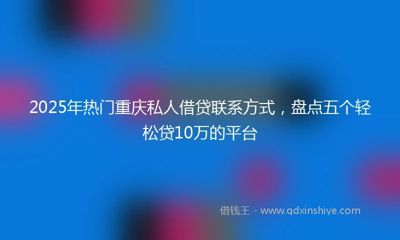 2025年热门重庆私人借贷联系方式，盘点五个轻松贷10万的平台