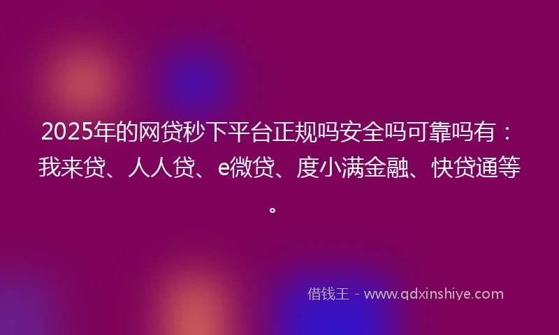 2025年的网贷秒下平台正规吗安全吗可靠吗有：我来贷、人人贷、e微贷、度小满金融、快贷通等。