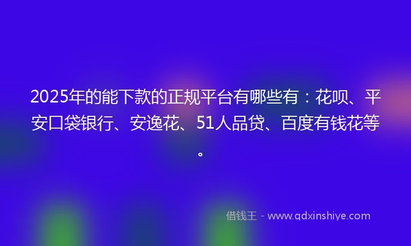 2025年的能下款的正规平台有哪些有：花呗、平安口袋银行、安逸花、51人品贷、百度有钱花等。