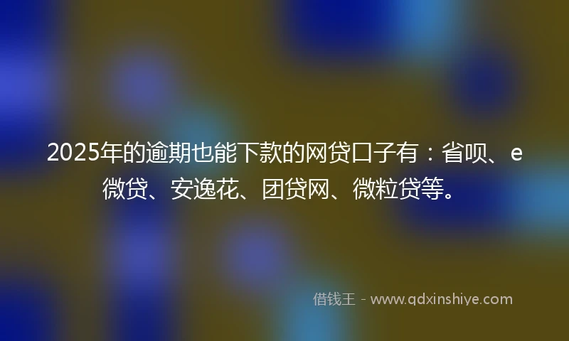 2025年的逾期也能下款的网贷口子有：省呗、e微贷、安逸花、团贷网、微粒贷等。