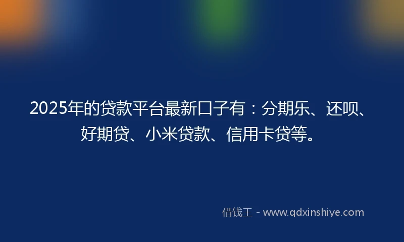 2025年的贷款平台最新口子有：分期乐、还呗、好期贷、小米贷款、信用卡贷等。
