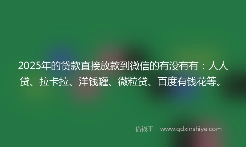 2025年的贷款直接放款到微信的有没有有：人人贷、拉卡拉、洋钱罐、微粒贷、百度有钱花等。