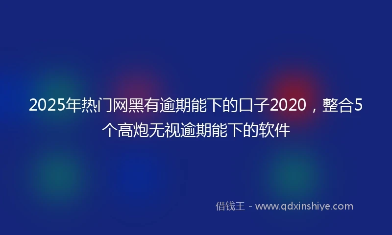 2025年热门网黑有逾期能下的口子2020，整合5个高炮无视逾期能下的软件