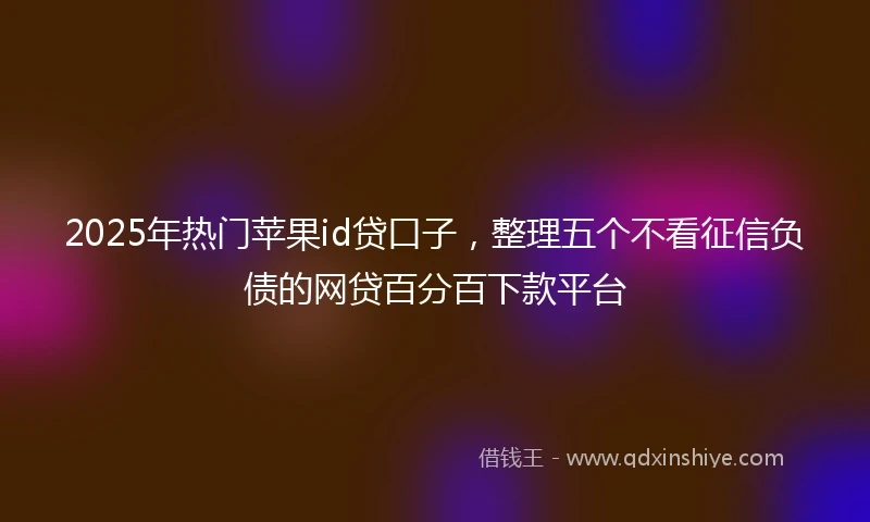 2025年热门苹果id贷口子，整理五个不看征信负债的网贷百分百下款平台