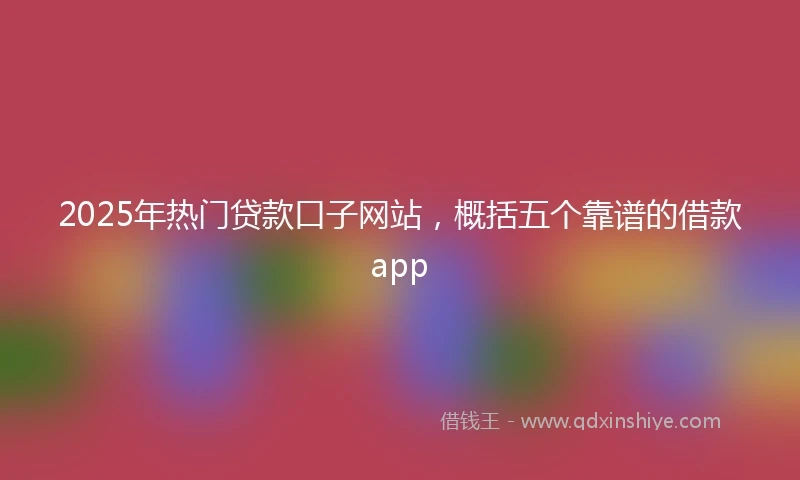 2025年热门贷款口子网站，概括五个靠谱的借款app
