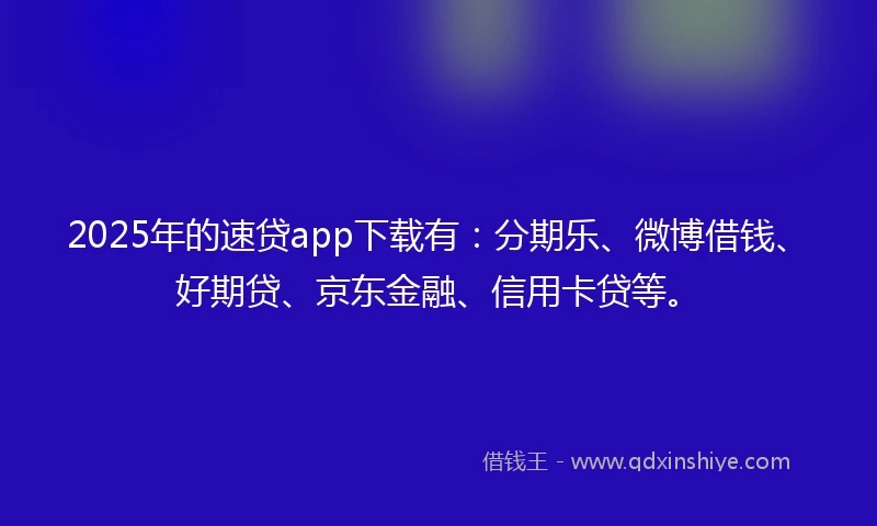 2025年的速贷app下载有：分期乐、微博借钱、好期贷、京东金融、信用卡贷等。