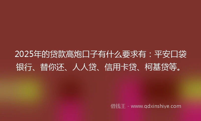 2025年的贷款高炮口子有什么要求有：平安口袋银行、替你还、人人贷、信用卡贷、柯基贷等。