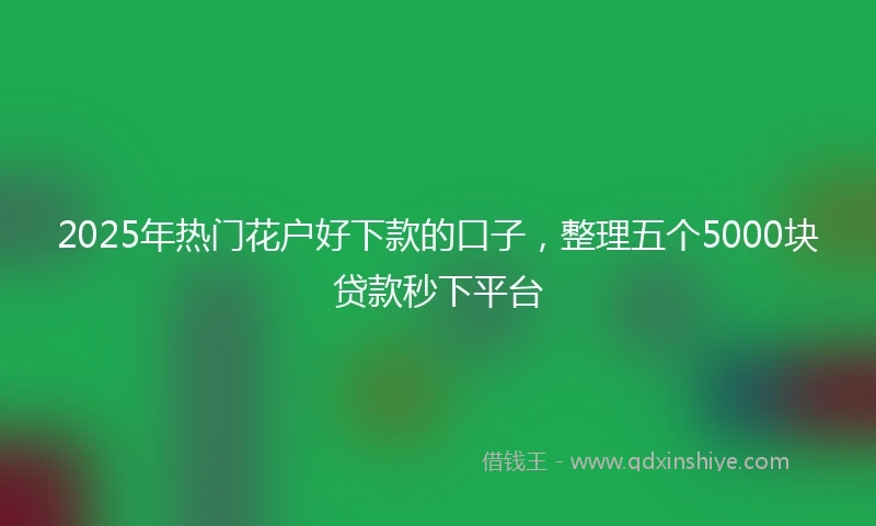 2025年热门花户好下款的口子，整理五个5000块贷款秒下平台