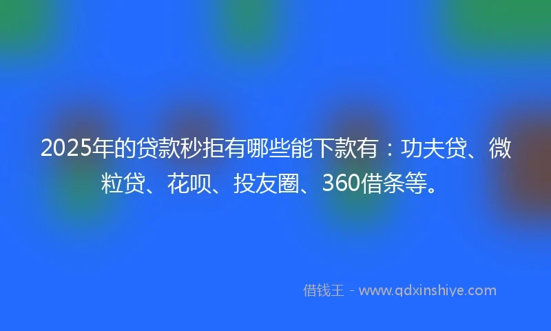 2025年的贷款秒拒有哪些能下款有:功夫贷、微粒贷、花呗、投友圈、360借条等。
