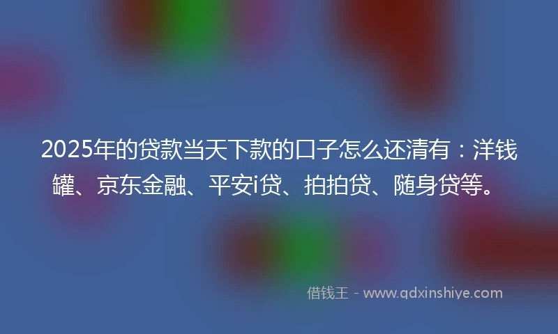 2025年的贷款当天下款的口子怎么还清有：洋钱罐、京东金融、平安i贷、拍拍贷、随身贷等。