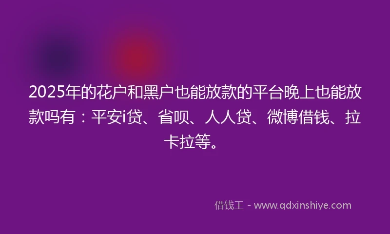 2025年的花户和黑户也能放款的平台晚上也能放款吗有：平安i贷、省呗、人人贷、微博借钱、拉卡拉等。