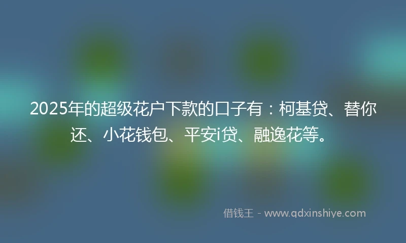 2025年的超级花户下款的口子有：柯基贷、替你还、小花钱包、平安i贷、融逸花等。