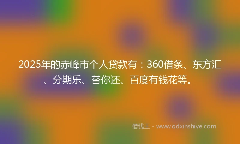 2025年的赤峰市个人贷款有：360借条、东方汇、分期乐、替你还、百度有钱花等。