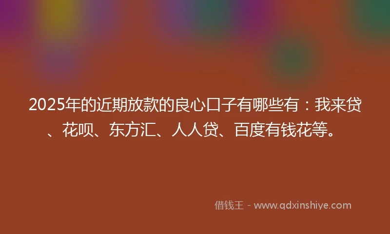 2025年的近期放款的良心口子有哪些有：我来贷、花呗、东方汇、人人贷、百度有钱花等。
