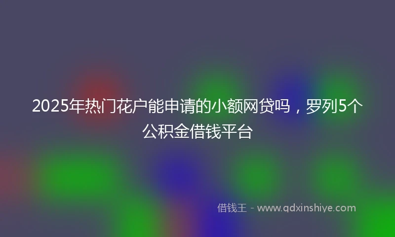 2025年热门花户能申请的小额网贷吗，罗列5个公积金借钱平台