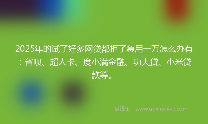 2025年的试了好多网贷都拒了急用一万怎么办有：省呗、超人卡、度小满金融、功夫贷、小米贷款等。