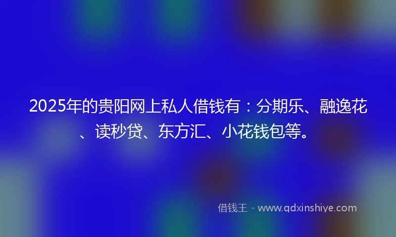 2025年的贵阳网上私人借钱有：分期乐、融逸花、读秒贷、东方汇、小花钱包等。