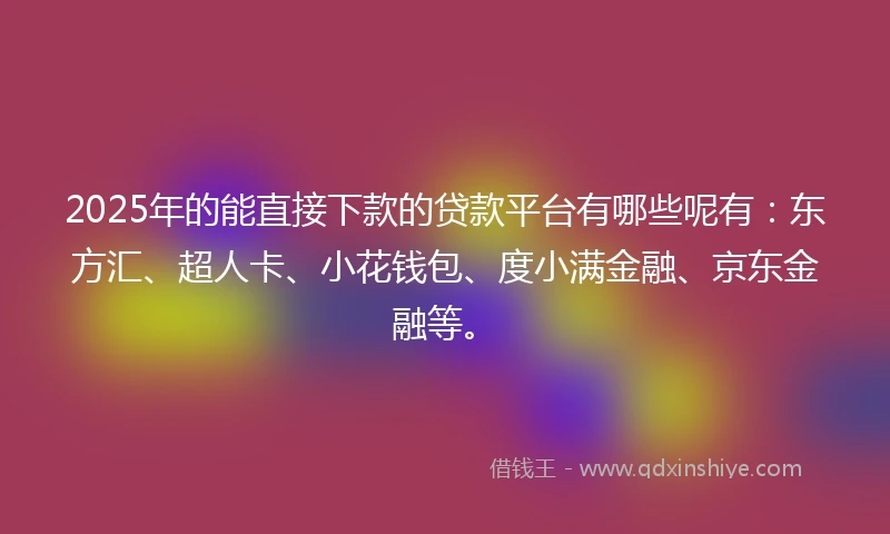 2025年的能直接下款的贷款平台有哪些呢有：东方汇、超人卡、小花钱包、度小满金融、京东金融等。