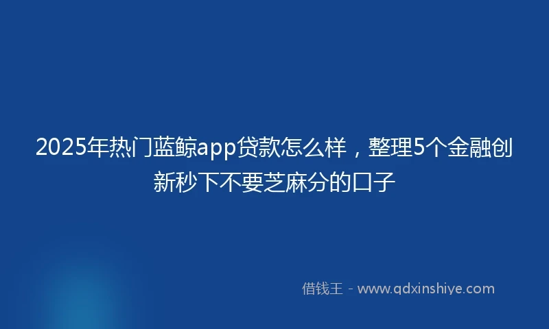 2025年热门蓝鲸app贷款怎么样，整理5个金融创新秒下不要芝麻分的口子