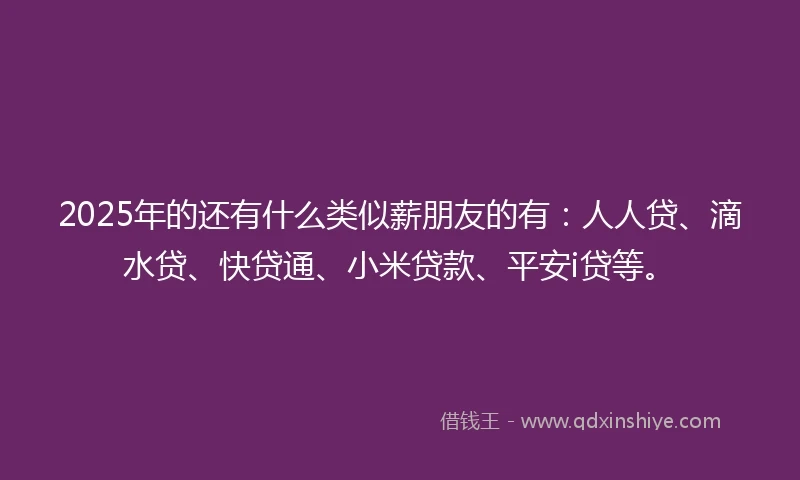 2025年的还有什么类似薪朋友的有：人人贷、滴水贷、快贷通、小米贷款、平安i贷等。