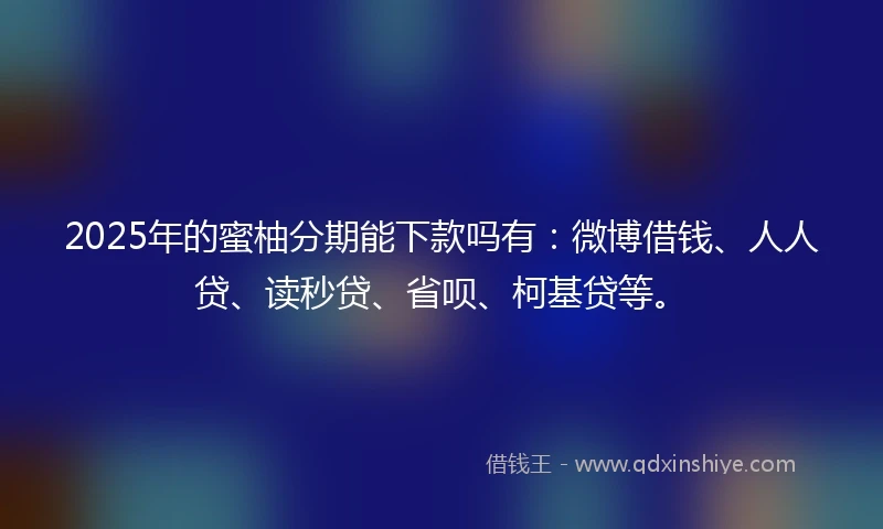 2025年的蜜柚分期能下款吗有：微博借钱、人人贷、读秒贷、省呗、柯基贷等。
