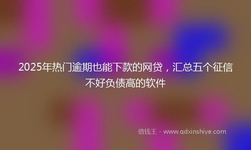 2025年热门逾期也能下款的网贷，汇总五个征信不好负债高的软件
