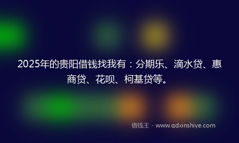 2025年的贵阳借钱找我有：分期乐、滴水贷、惠商贷、花呗、柯基贷等。