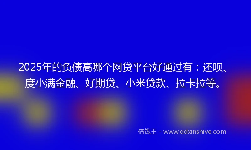 2025年的负债高哪个网贷平台好通过有：还呗、度小满金融、好期贷、小米贷款、拉卡拉等。