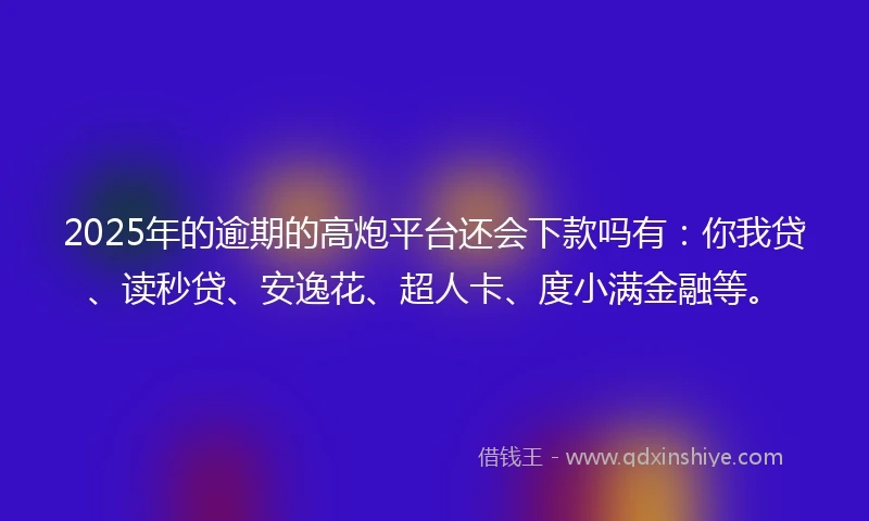 2025年的逾期的高炮平台还会下款吗有：你我贷、读秒贷、安逸花、超人卡、度小满金融等。