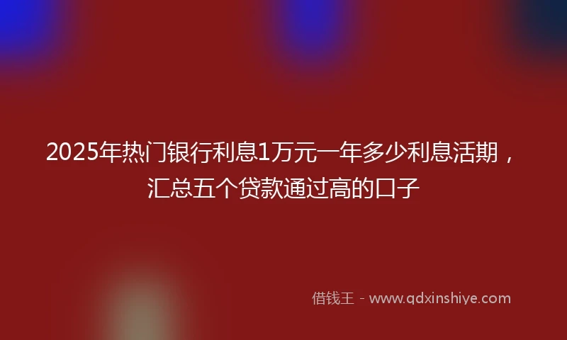 2025年热门银行利息1万元一年多少利息活期，汇总五个贷款通过高的口子