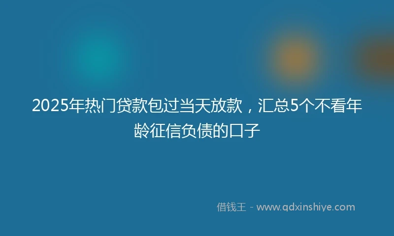 2025年热门贷款包过当天放款，汇总5个不看年龄征信负债的口子