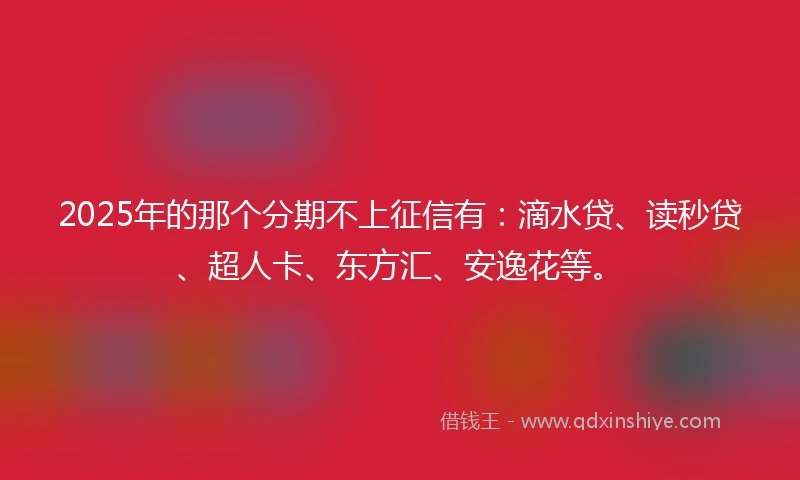 2025年的那个分期不上征信有：滴水贷、读秒贷、超人卡、东方汇、安逸花等。